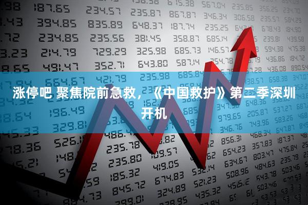 涨停吧 聚焦院前急救，《中国救护》第二季深圳开机