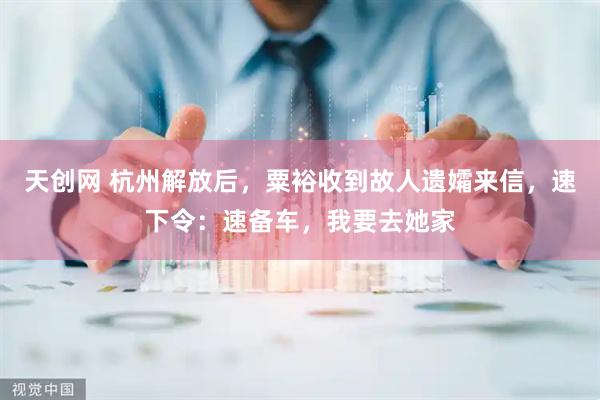 天创网 杭州解放后，粟裕收到故人遗孀来信，速下令：速备车，我要去她家